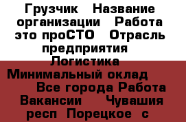 Грузчик › Название организации ­ Работа-это проСТО › Отрасль предприятия ­ Логистика › Минимальный оклад ­ 25 000 - Все города Работа » Вакансии   . Чувашия респ.,Порецкое. с.